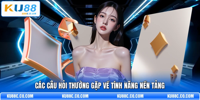 Các câu hỏi thường gặp về tính năng nền tảng