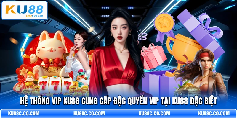 Hệ thống VIP KU88 cung cấp đặc quyền VIP tại KU88 đặc biệt
